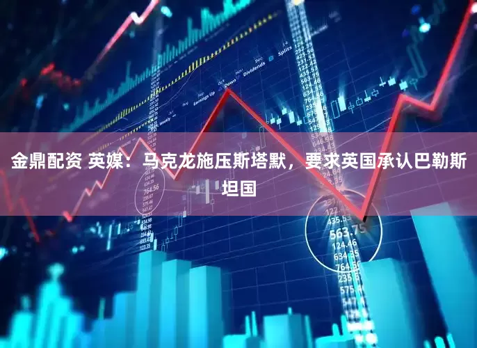 金鼎配资 英媒：马克龙施压斯塔默，要求英国承认巴勒斯坦国