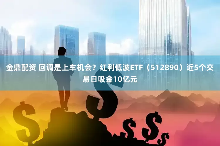 金鼎配资 回调是上车机会？红利低波ETF（512890）近5个交易日吸金10亿元