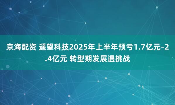 京海配资 遥望科技2025年上半年预亏1.7亿元–2.4亿元 转型期发展遇挑战