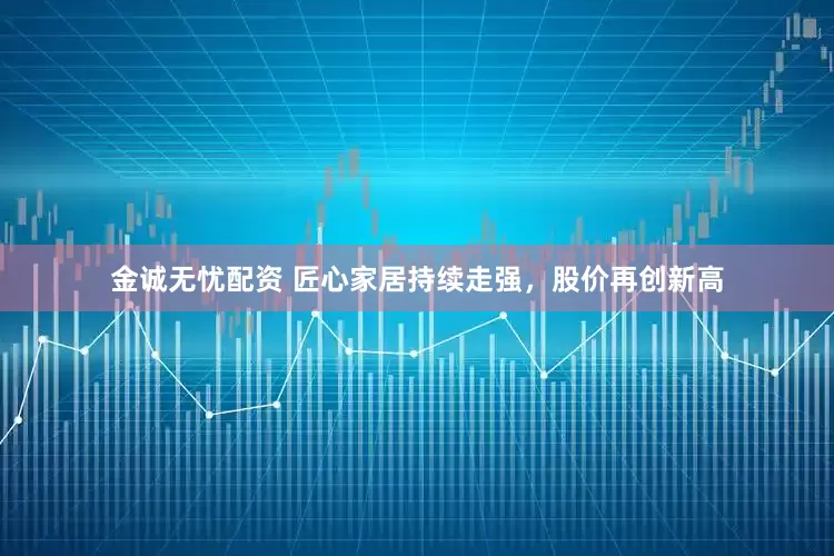 金诚无忧配资 匠心家居持续走强，股价再创新高