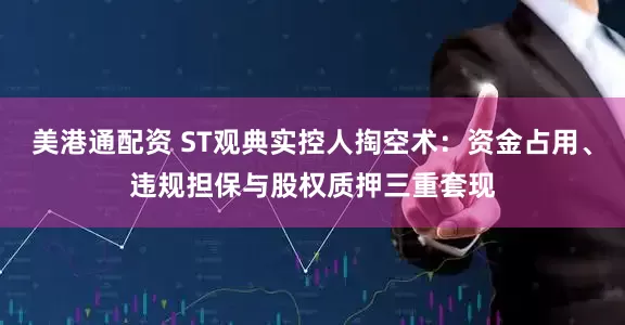 美港通配资 ST观典实控人掏空术：资金占用、违规担保与股权质押三重套现