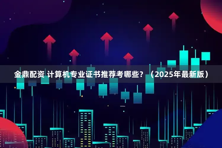 金鼎配资 计算机专业证书推荐考哪些？（2025年最新版）