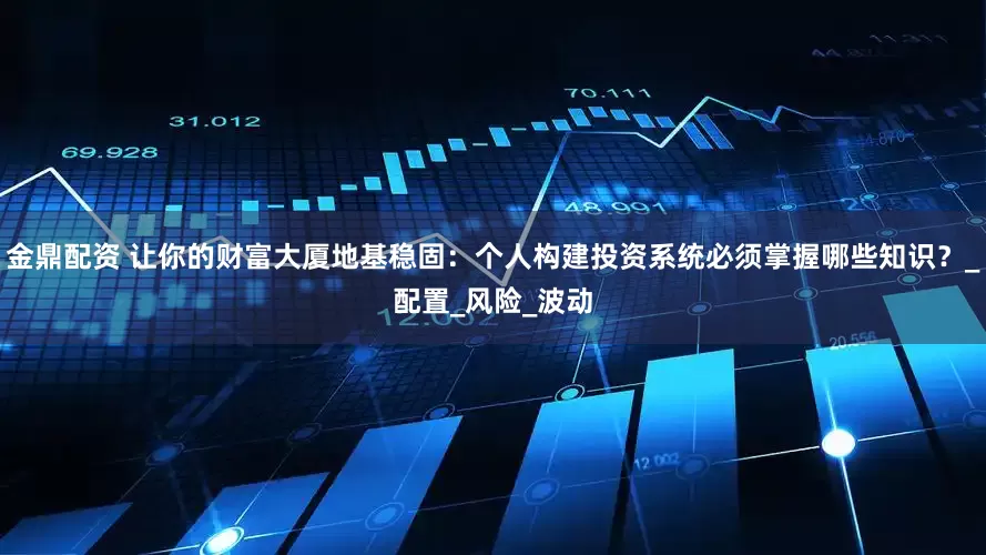 金鼎配资 让你的财富大厦地基稳固：个人构建投资系统必须掌握哪些知识？_配置_风险_波动