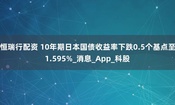 恒瑞行配资 10年期日本国债收益率下跌0.5个基点至1.595%_消息_App_科股