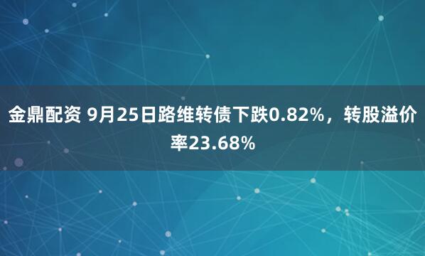 金鼎配资 9月25日路维转债下跌0.82%，转股溢价率23.68%