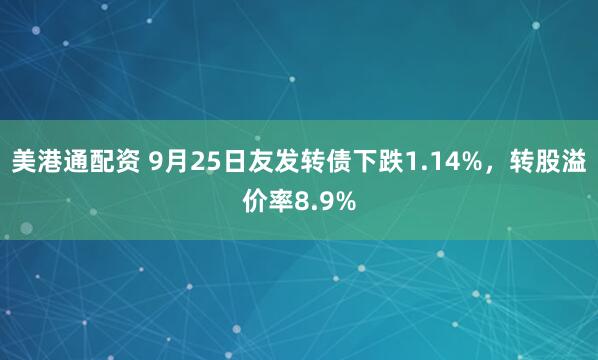 美港通配资 9月25日友发转债下跌1.14%，转股溢价率8.9%