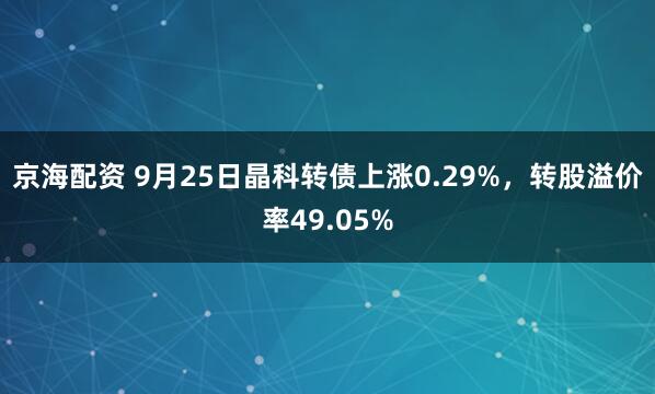 京海配资 9月25日晶科转债上涨0.29%，转股溢价率49.05%