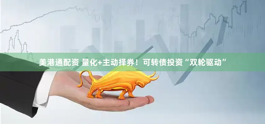 美港通配资 量化+主动择券！可转债投资“双轮驱动”