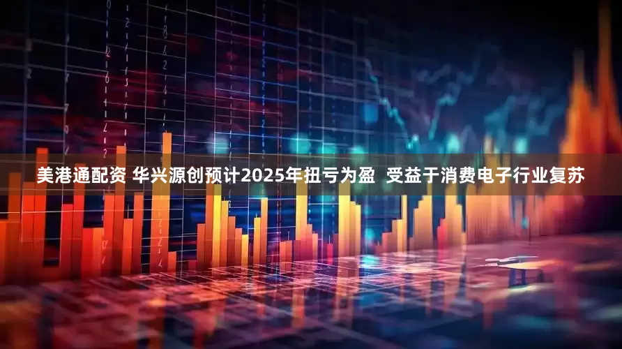 美港通配资 华兴源创预计2025年扭亏为盈  受益于消费电子行业复苏