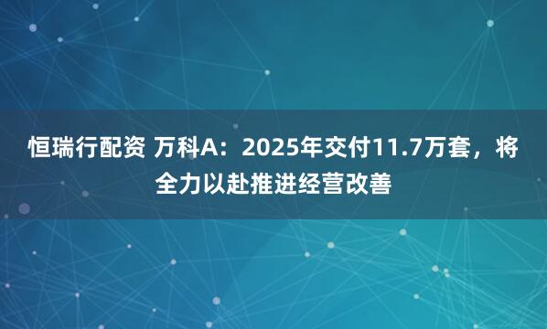 恒瑞行配资 万科A：2025年交付11.7万套，将全力以赴推进经营改善