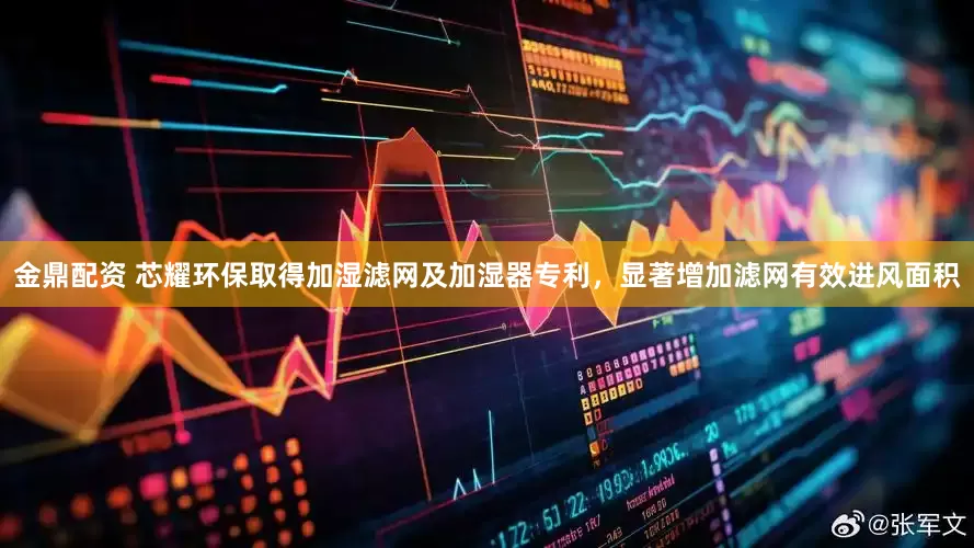 金鼎配资 芯耀环保取得加湿滤网及加湿器专利，显著增加滤网有效进风面积