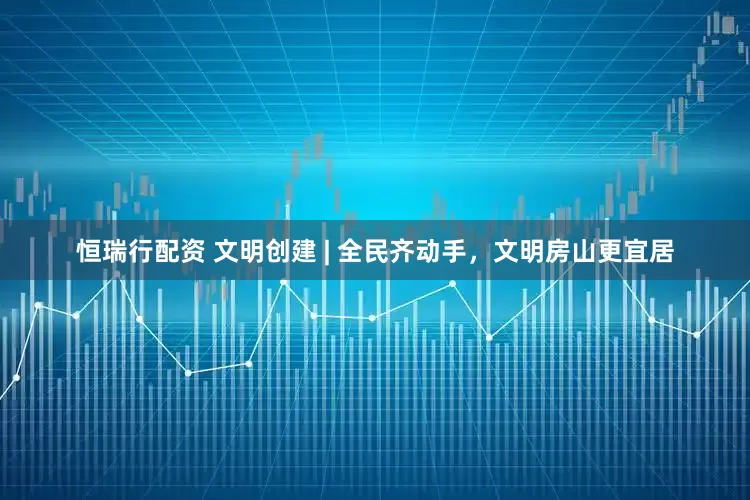 恒瑞行配资 文明创建 | 全民齐动手，文明房山更宜居